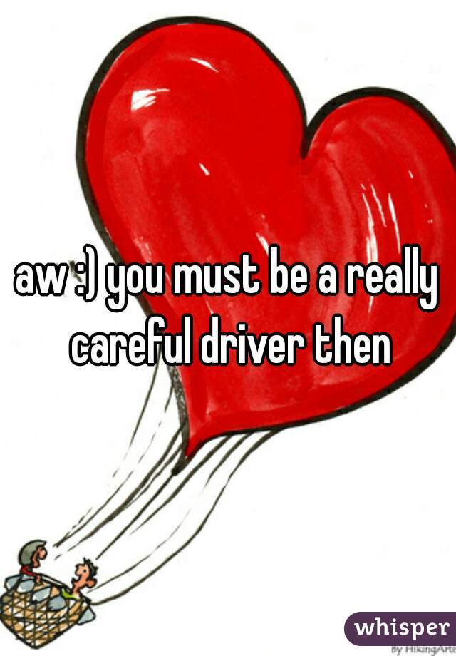 aw :) you must be a really careful driver then