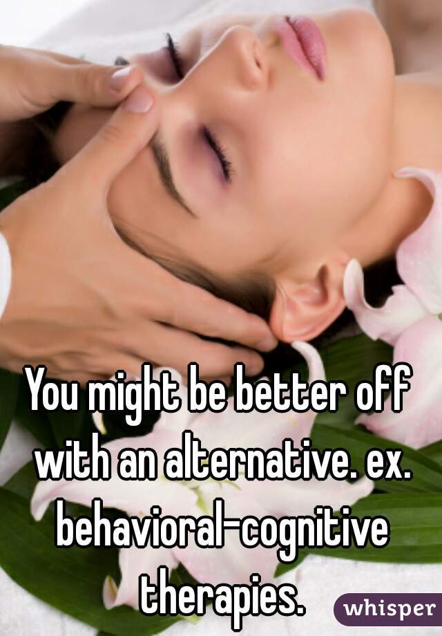 You might be better off with an alternative. ex. behavioral-cognitive therapies.