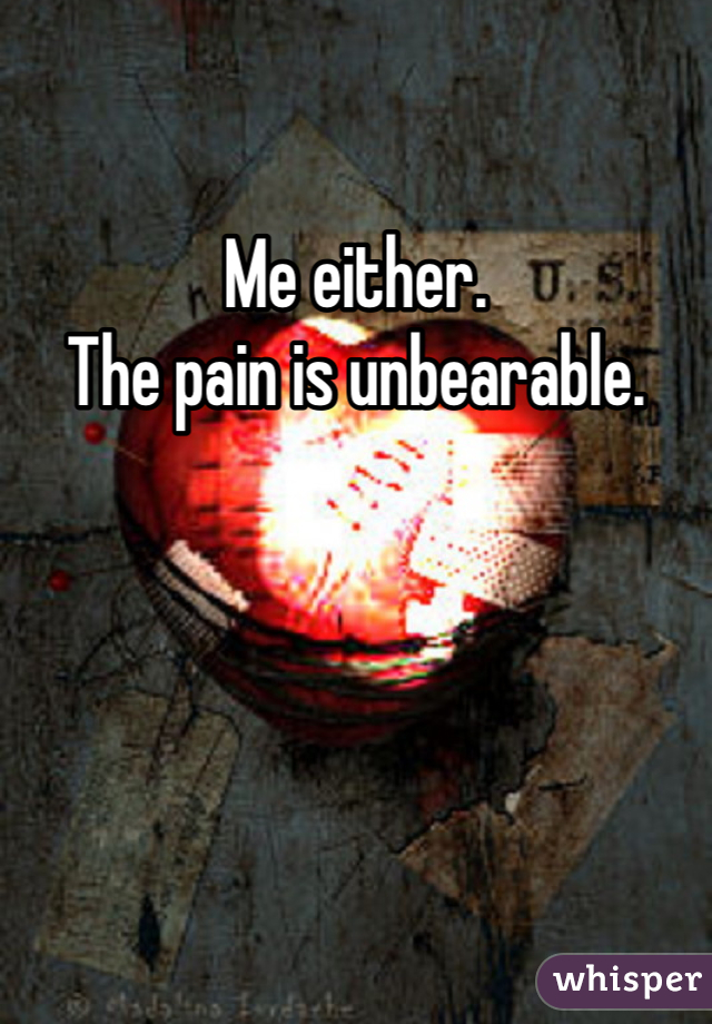 Me either.
The pain is unbearable.