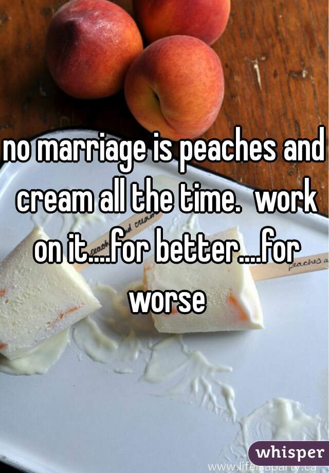 no marriage is peaches and cream all the time.  work on it....for better....for worse