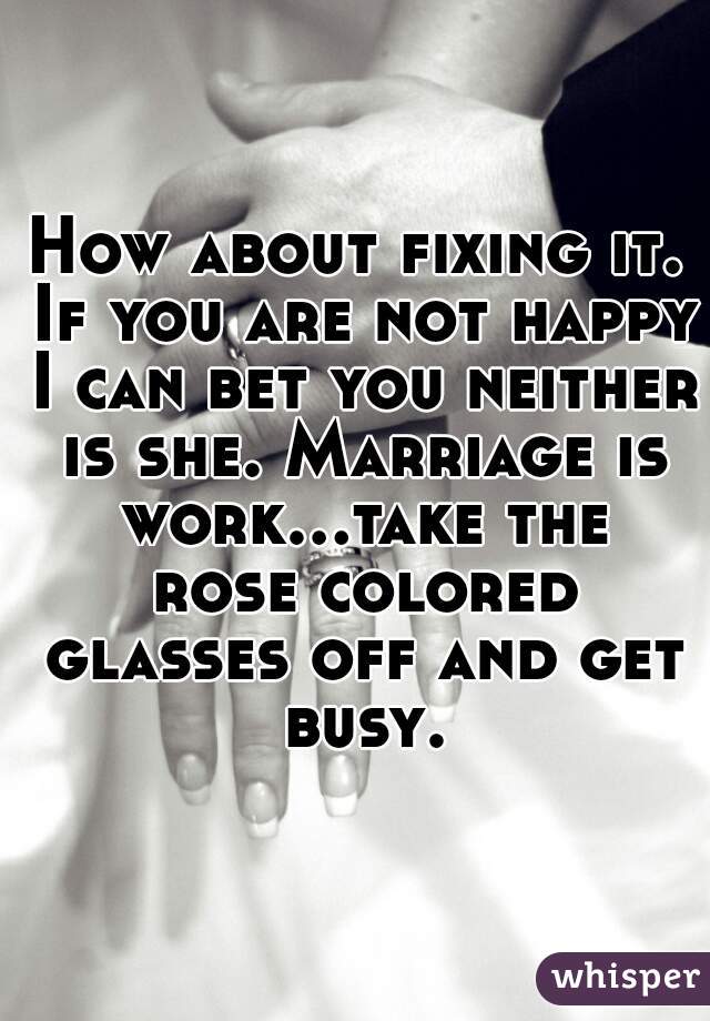 How about fixing it. If you are not happy I can bet you neither is she. Marriage is work...take the rose colored glasses off and get busy.