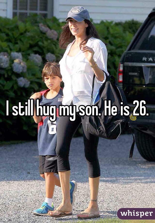 I still hug my son. He is 26. 