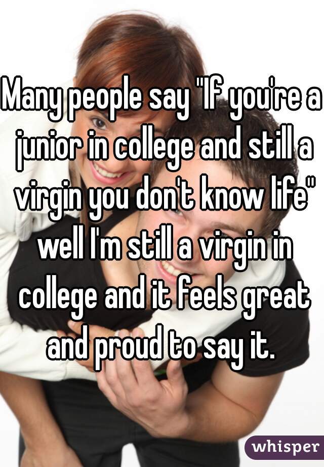 Many people say "If you're a junior in college and still a virgin you don't know life" well I'm still a virgin in college and it feels great and proud to say it. 