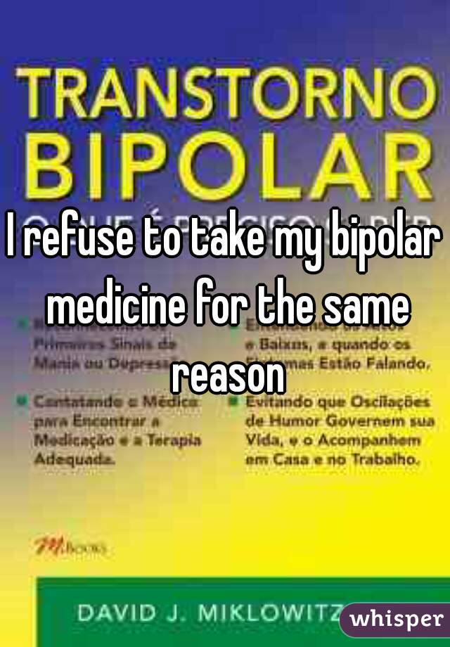 I refuse to take my bipolar medicine for the same reason