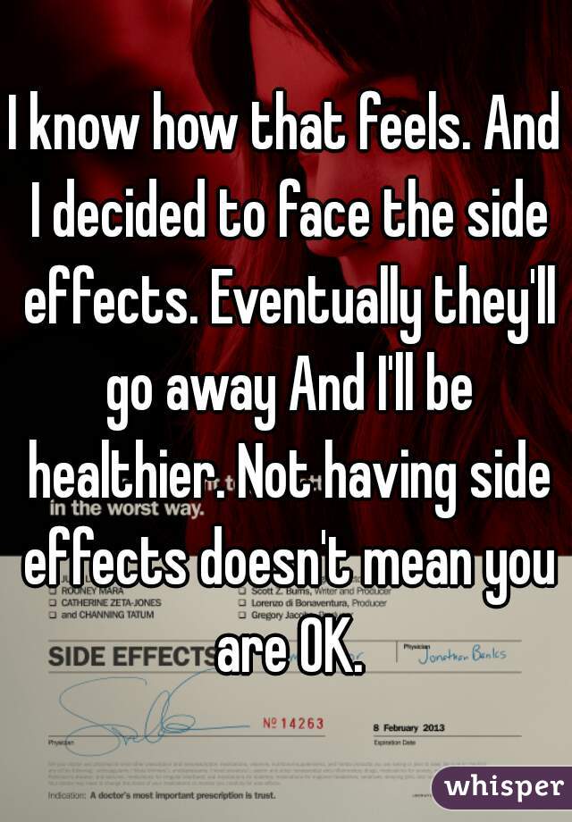 I know how that feels. And I decided to face the side effects. Eventually they'll go away And I'll be healthier. Not having side effects doesn't mean you are OK.
