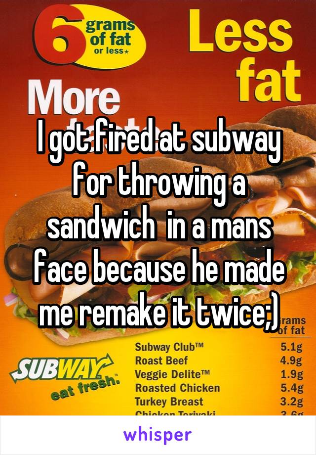 I got fired at subway for throwing a sandwich  in a mans face because he made me remake it twice;)