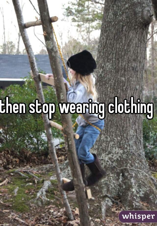 then stop wearing clothing 