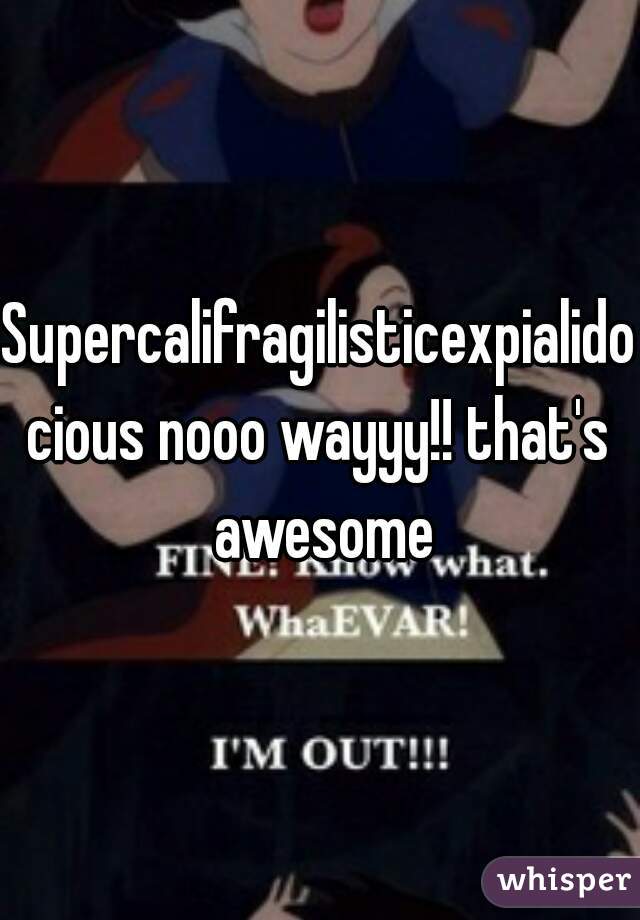 Supercalifragilisticexpialidocious nooo wayyy!! that's awesome