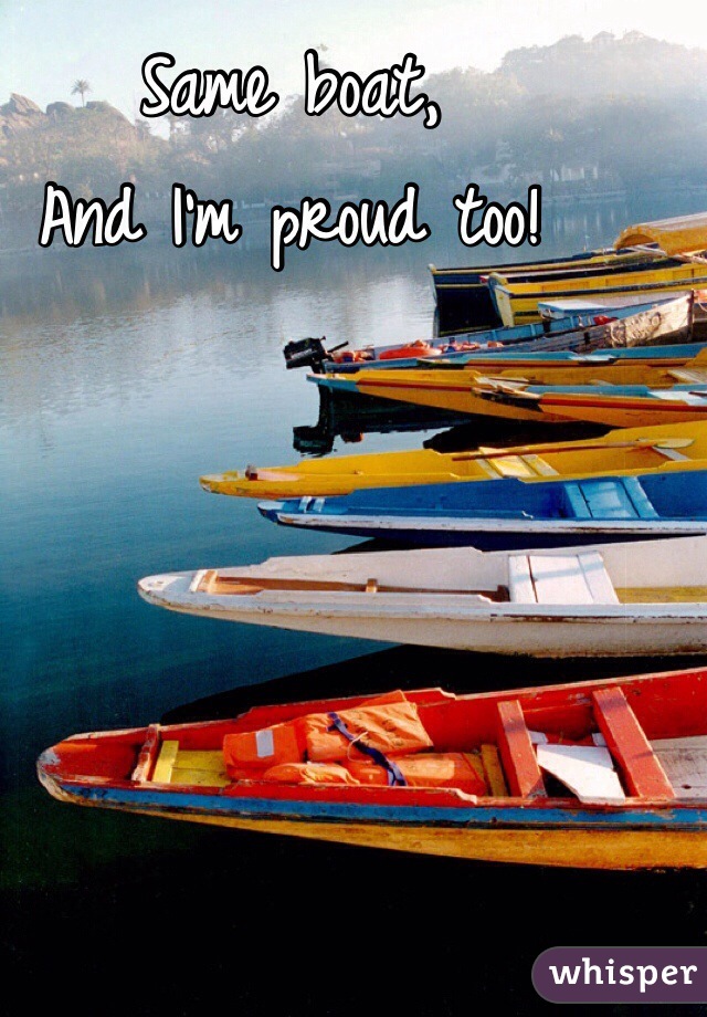 Same boat, 
And I'm proud too! 