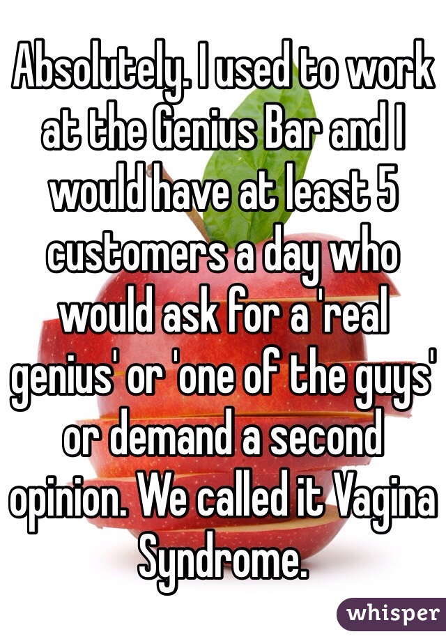 Absolutely. I used to work at the Genius Bar and I would have at least 5 customers a day who would ask for a 'real genius' or 'one of the guys' or demand a second opinion. We called it Vagina Syndrome. 
