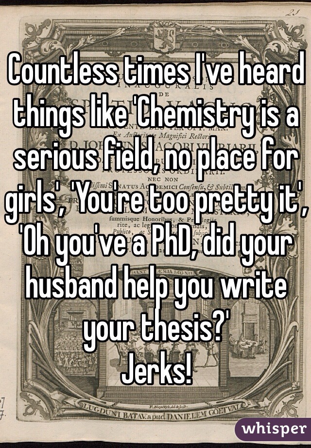 Countless times I've heard things like 'Chemistry is a serious field, no place for girls', 'You're too pretty it', 'Oh you've a PhD, did your husband help you write your thesis?'
Jerks!