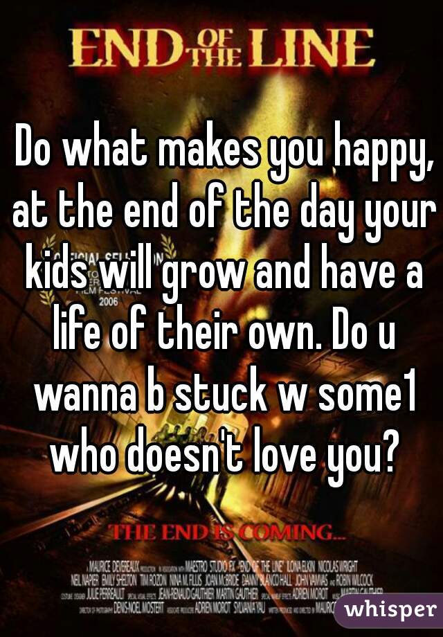  Do what makes you happy, at the end of the day your kids will grow and have a life of their own. Do u wanna b stuck w some1 who doesn't love you?