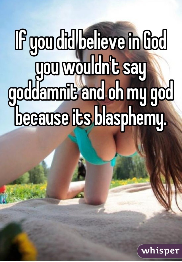 
If you did believe in God you wouldn't say goddamnit and oh my god because its blasphemy.