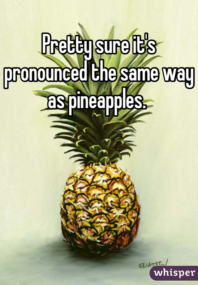 Pretty sure it's pronounced the same way as pineapples. 