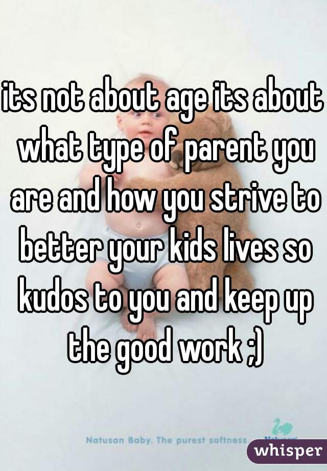 its not about age its about what type of parent you are and how you strive to better your kids lives so kudos to you and keep up the good work ;)