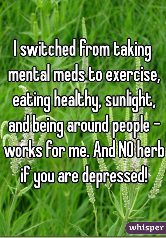 I switched from taking mental meds to exercise, eating healthy, sunlight, and being around people - works for me. And NO herb if you are depressed!