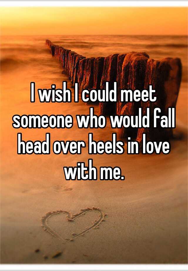 i-wish-i-could-meet-someone-who-would-fall-head-over-heels-in-love-with-me