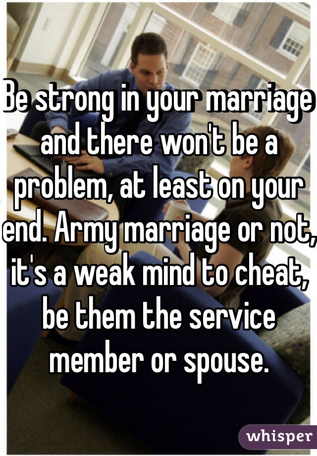 Be strong in your marriage and there won't be a problem, at least on your end. Army marriage or not, it's a weak mind to cheat, be them the service member or spouse. 