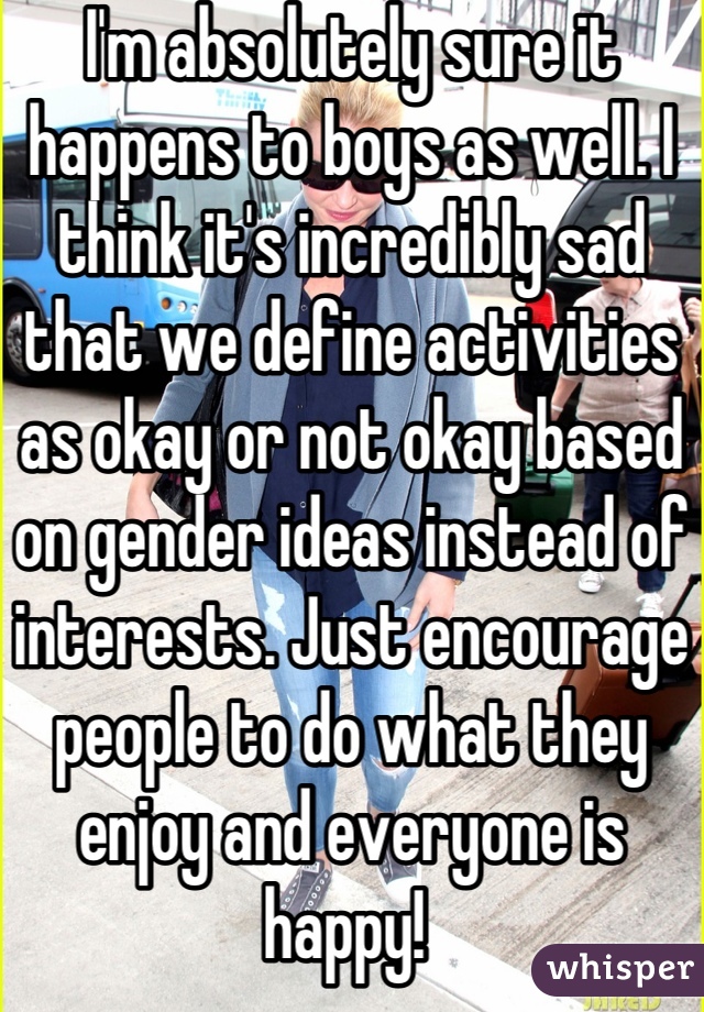 I'm absolutely sure it happens to boys as well. I think it's incredibly sad that we define activities as okay or not okay based on gender ideas instead of interests. Just encourage people to do what they enjoy and everyone is happy! 
