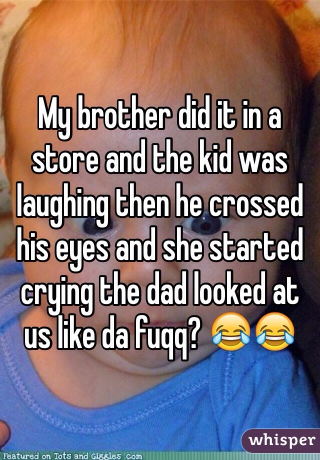 My brother did it in a store and the kid was laughing then he crossed his eyes and she started crying the dad looked at us like da fuqq? 😂😂