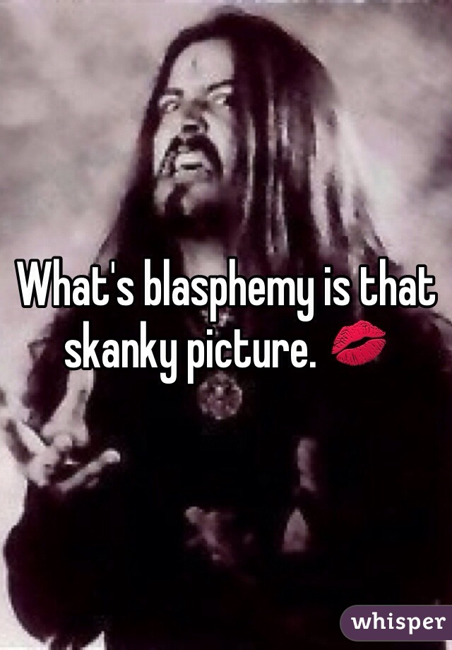What's blasphemy is that skanky picture. 💋