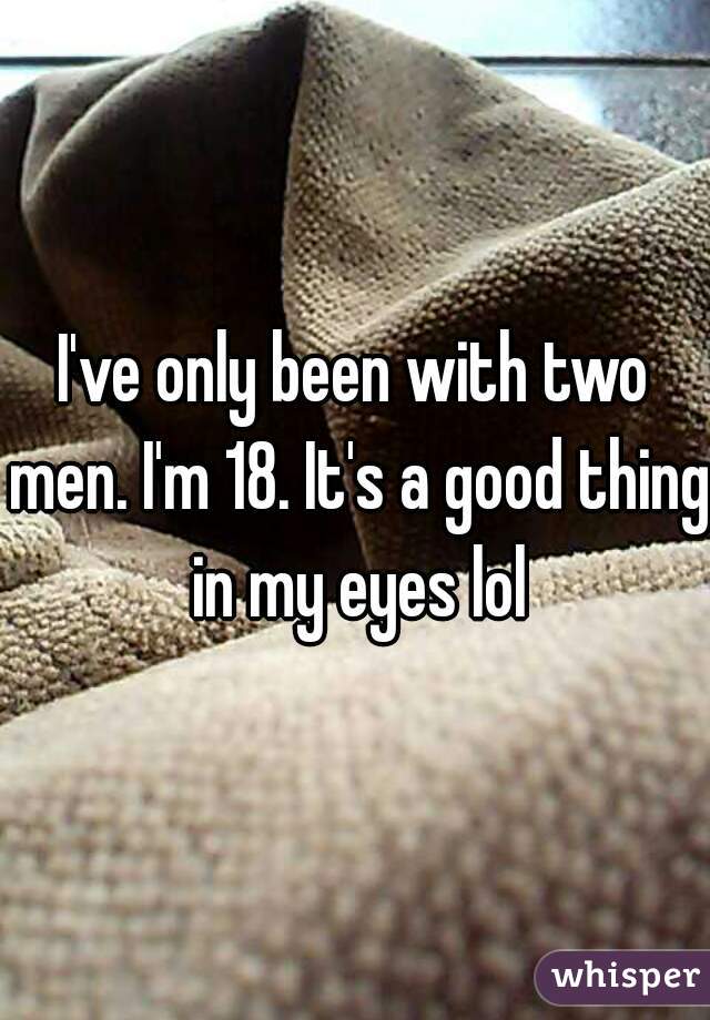 I've only been with two men. I'm 18. It's a good thing in my eyes lol