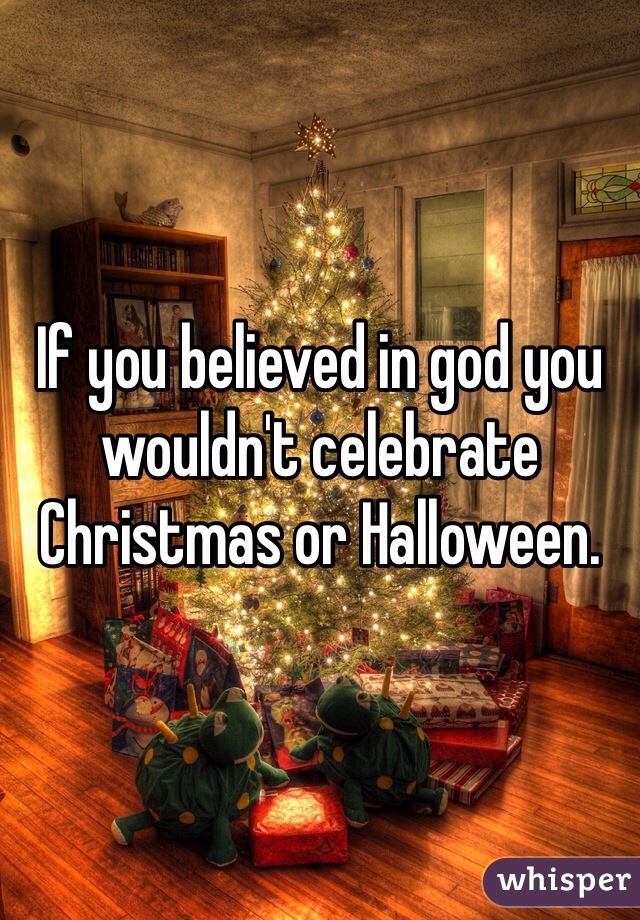 If you believed in god you wouldn't celebrate Christmas or Halloween. 