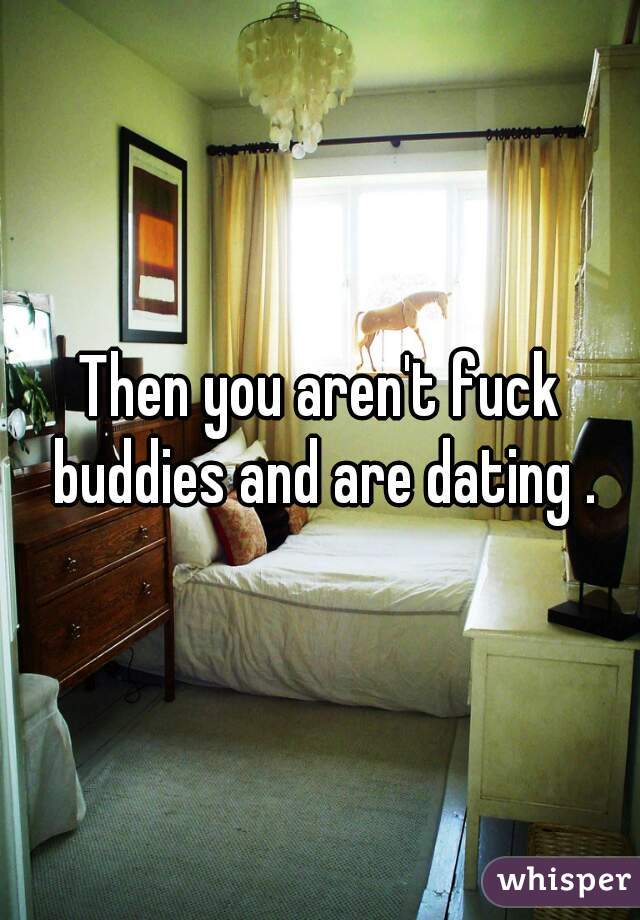 Then you aren't fuck buddies and are dating .

 