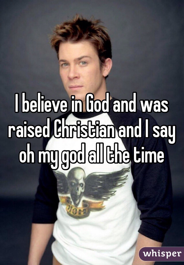I believe in God and was raised Christian and I say oh my god all the time