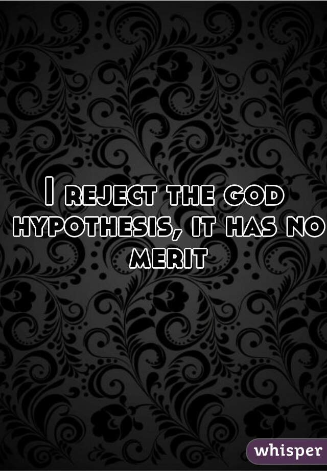 I reject the god hypothesis, it has no merit