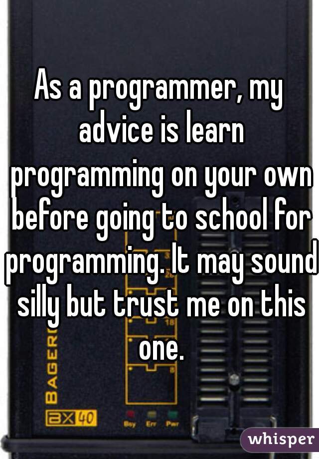As a programmer, my advice is learn programming on your own before going to school for programming. It may sound silly but trust me on this one.