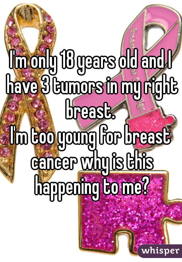 I'm only 18 years old and I have 3 tumors in my right breast. 
I'm too young for breast cancer why is this happening to me?