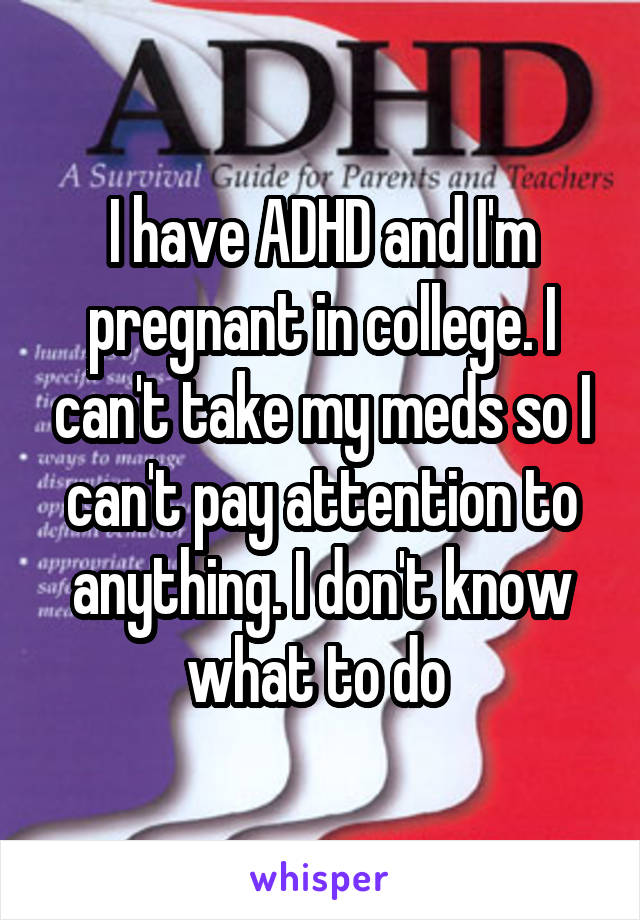 I have ADHD and I'm pregnant in college. I can't take my meds so I can't pay attention to anything. I don't know what to do 