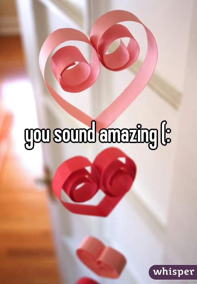you sound amazing (: