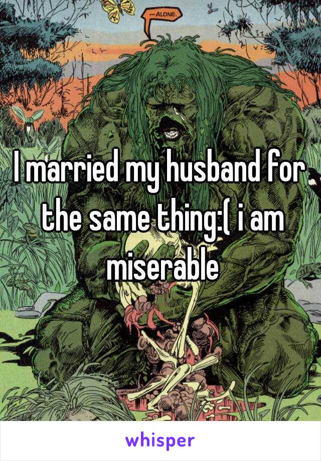 I married my husband for the same thing:( i am miserable