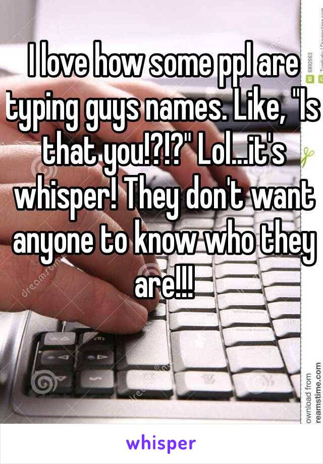 I love how some ppl are typing guys names. Like, "Is that you!?!?" Lol...it's whisper! They don't want anyone to know who they are!!! 
