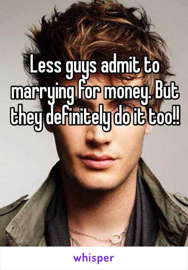 Less guys admit to marrying for money. But they definitely do it too!!