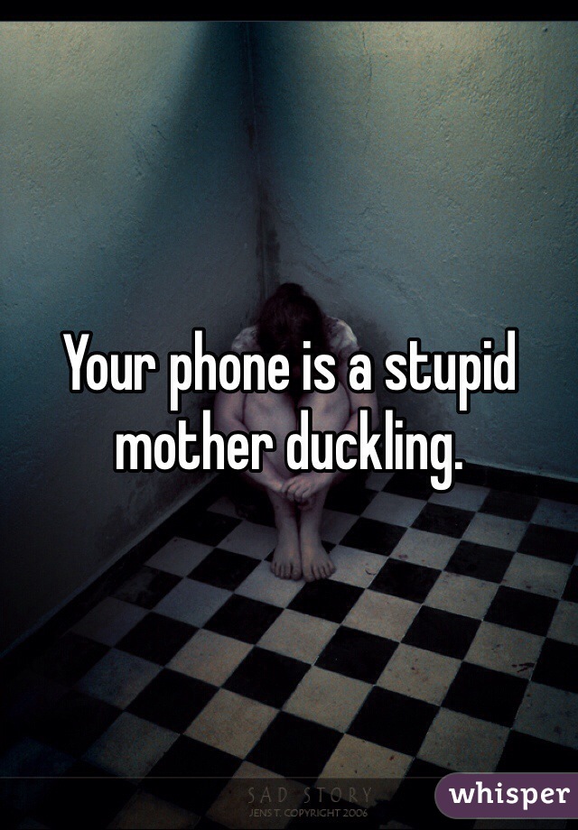 Your phone is a stupid mother duckling.