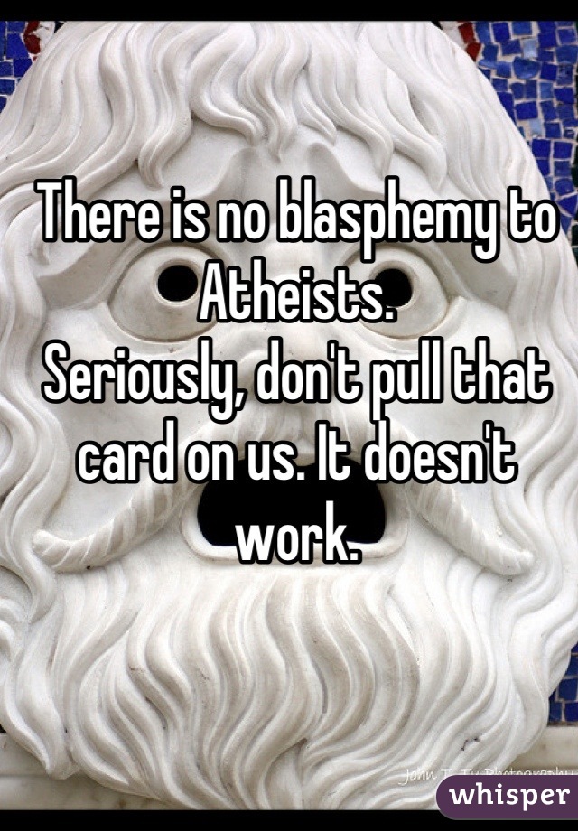 There is no blasphemy to Atheists. 
Seriously, don't pull that card on us. It doesn't work.