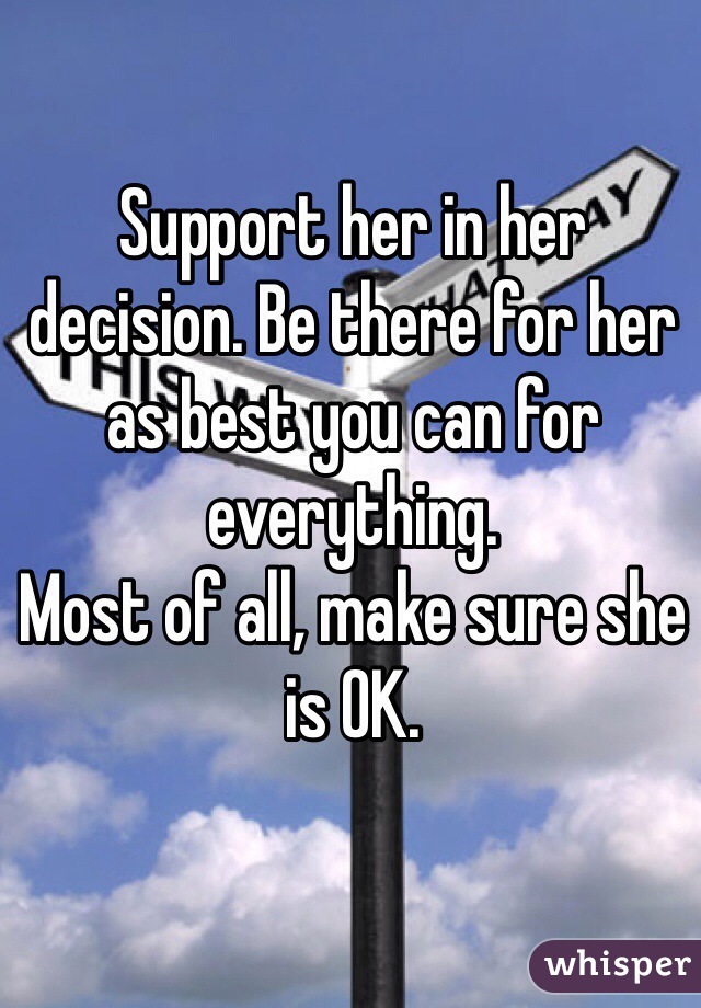 Support her in her decision. Be there for her as best you can for everything.
Most of all, make sure she is OK.