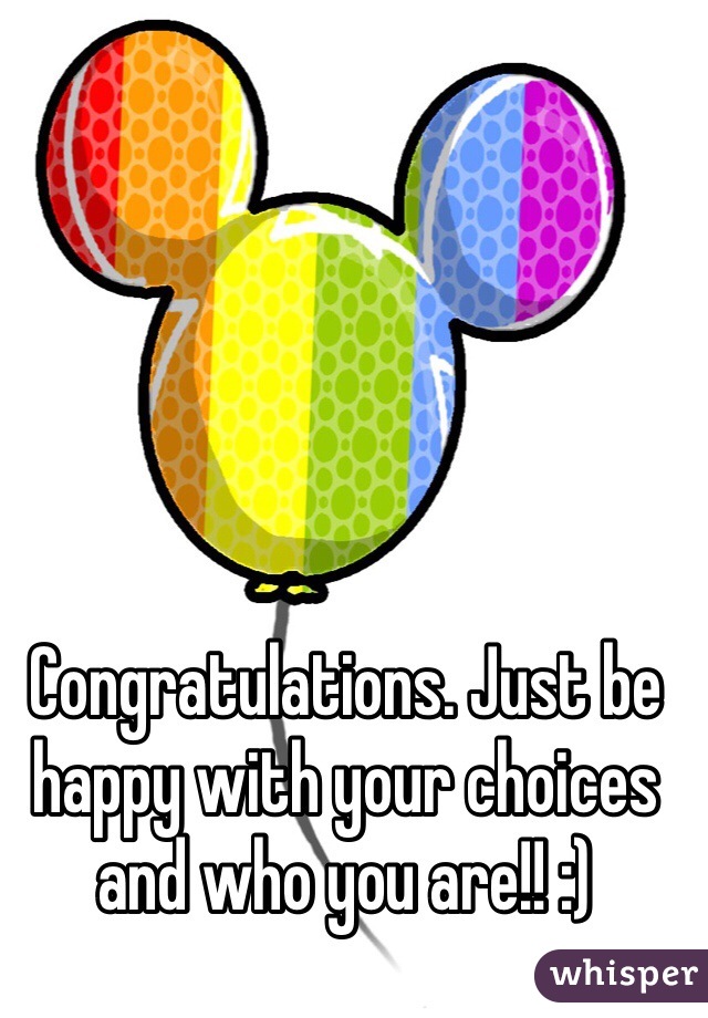 Congratulations. Just be happy with your choices and who you are!! :)