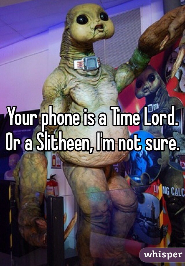 Your phone is a Time Lord. Or a Slitheen, I'm not sure.