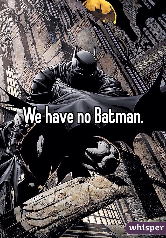 We have no Batman. 