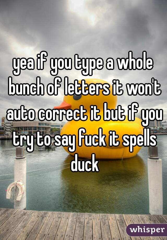 yea if you type a whole bunch of letters it won't auto correct it but if you try to say fuck it spells duck