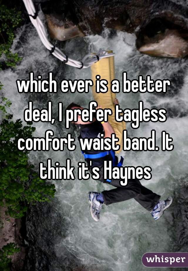 which ever is a better deal, I prefer tagless comfort waist band. It think it's Haynes