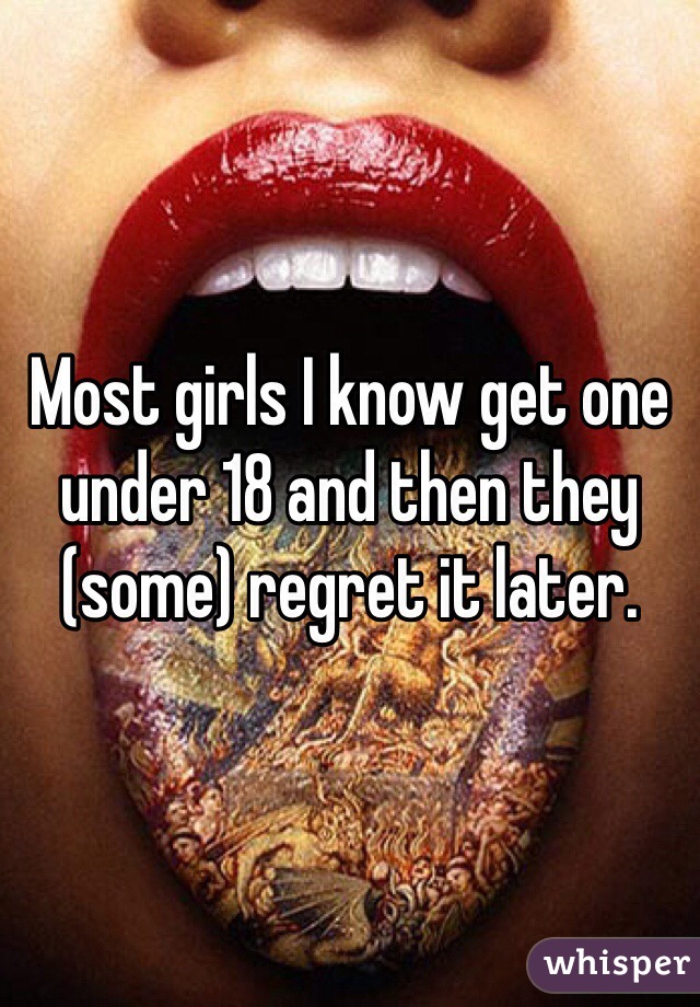 Most girls I know get one under 18 and then they (some) regret it later. 