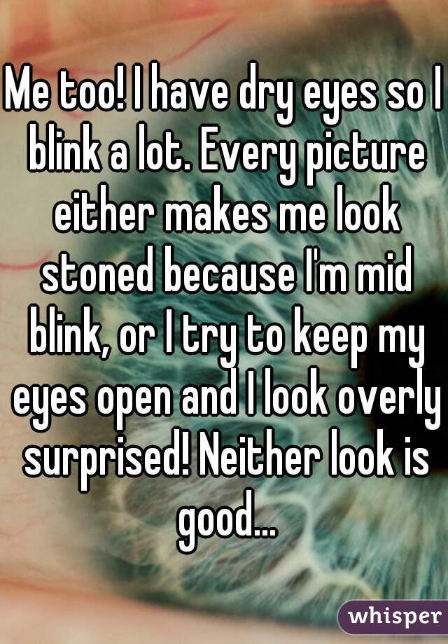 Me too! I have dry eyes so I blink a lot. Every picture either makes me look stoned because I'm mid blink, or I try to keep my eyes open and I look overly surprised! Neither look is good...