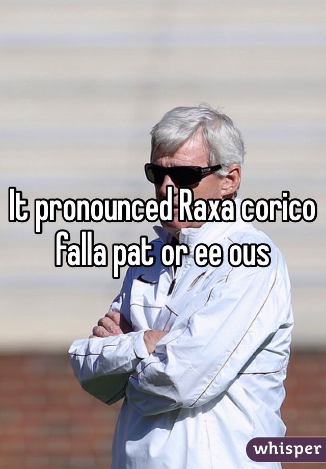 It pronounced Raxa corico falla pat or ee ous