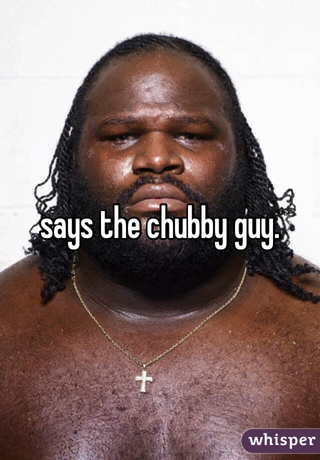 says the chubby guy.