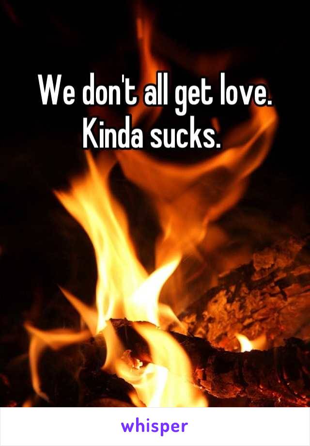 We don't all get love. Kinda sucks. 